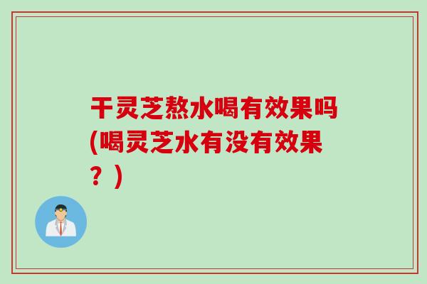 干灵芝熬水喝有效果吗(喝灵芝水有没有效果？)