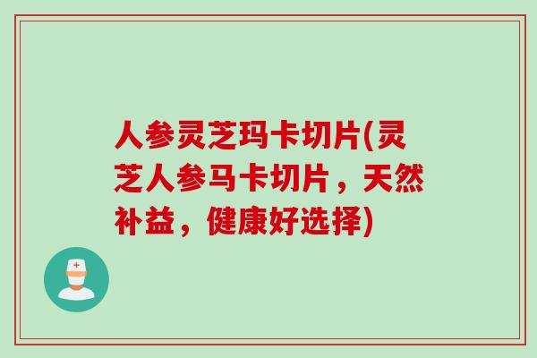 人参灵芝玛卡切片(灵芝人参马卡切片，天然补益，健康好选择)