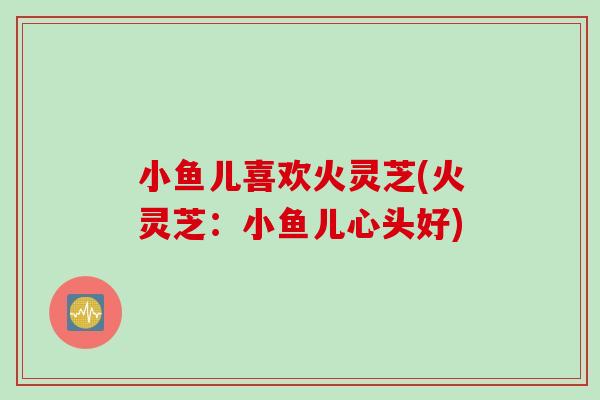 小鱼儿喜欢火灵芝(火灵芝：小鱼儿心头好)