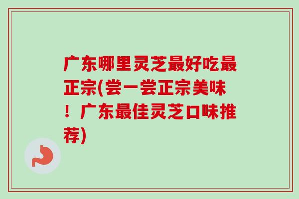 广东哪里灵芝好吃正宗(尝一尝正宗美味!广东佳灵芝口味推荐) 广东哪里灵芝好吃正宗(尝一尝正宗美味!广东佳灵芝口味推荐)