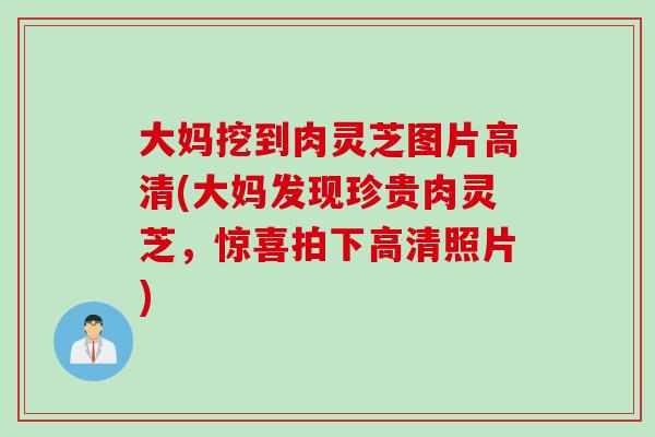 大妈挖到肉灵芝图片高清(大妈发现珍贵肉灵芝，惊喜拍下高清照片)