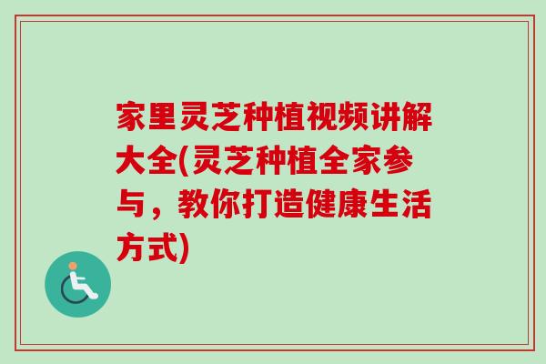 家里灵芝种植视频讲解大全(灵芝种植全家参与，教你打造健康生活方式)