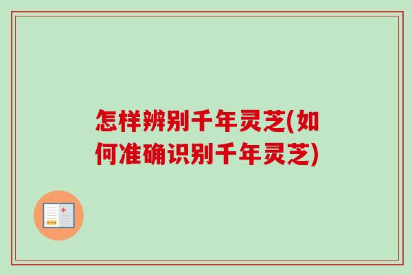 怎样辨别千年灵芝(如何准确识别千年灵芝)
