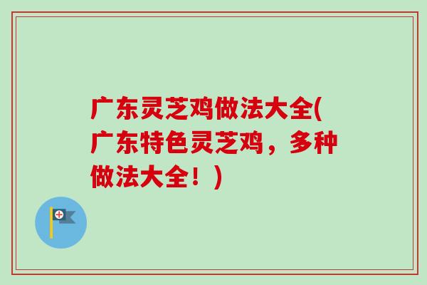 广东灵芝鸡做法大全(广东特色灵芝鸡，多种做法大全！)