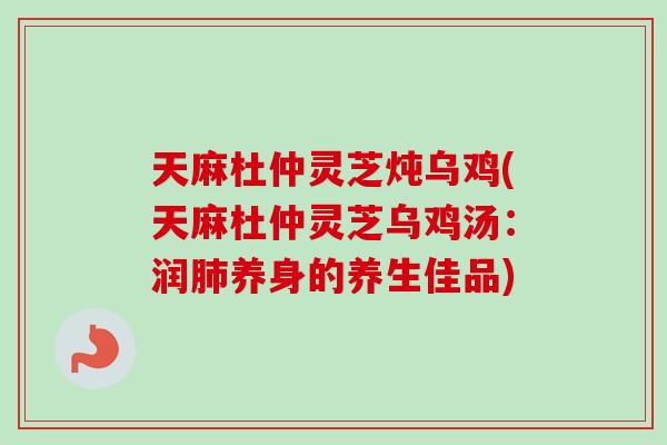 天麻杜仲灵芝炖乌鸡(天麻杜仲灵芝乌鸡汤：润肺养身的养生佳品)