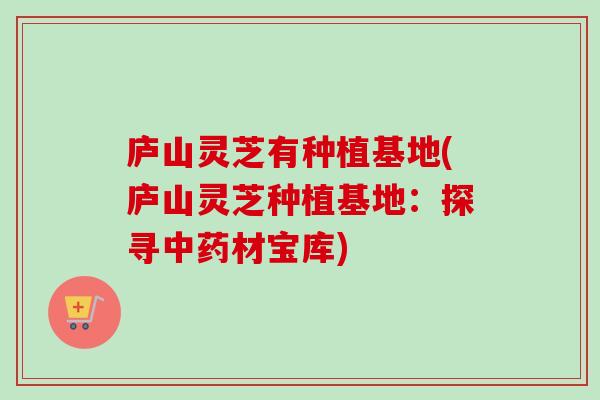 庐山灵芝有种植基地(庐山灵芝种植基地：探寻中药材宝库)