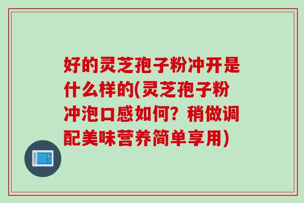好的灵芝孢子粉冲开是什么样的(灵芝孢子粉冲泡口感如何？稍做调配美味营养简单享用)