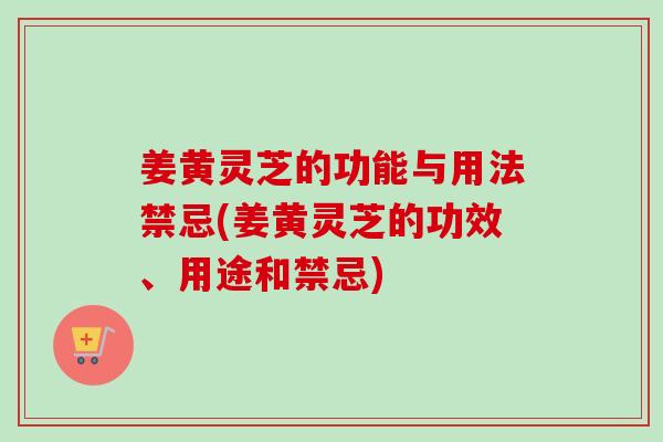 姜黄灵芝的功能与用法禁忌(姜黄灵芝的功效、用途和禁忌) 姜黄灵芝的功能与用法禁忌(姜黄灵芝的功效、用途和禁忌)