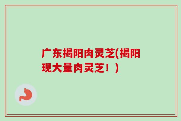 广东揭阳肉灵芝(揭阳现大量肉灵芝！)