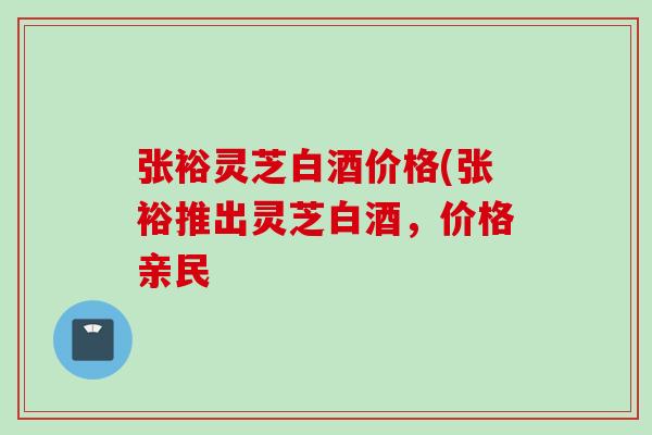 张裕灵芝白酒价格(张裕推出灵芝白酒，价格亲民