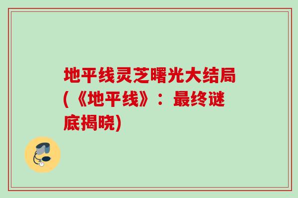 地平线灵芝曙光大结局(《地平线》：最终谜底揭晓)