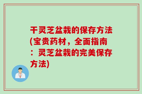 干灵芝盆栽的保存方法(宝贵药材,全面指南:灵芝盆栽的完美保存方法) 干灵芝盆栽的保存方法(宝贵药材,全面指南:灵芝盆栽的完美保存方法)