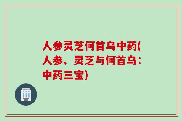 人参灵芝何首乌中药(人参、灵芝与何首乌：中药三宝)