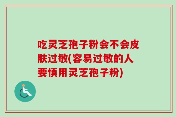吃灵芝孢子粉会不会皮肤过敏(容易过敏的人要慎用灵芝孢子粉)