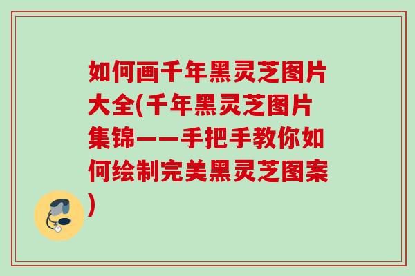 如何画千年黑灵芝图片大全(千年黑灵芝图片集锦——手把手教你如何绘制完美黑灵芝图案)