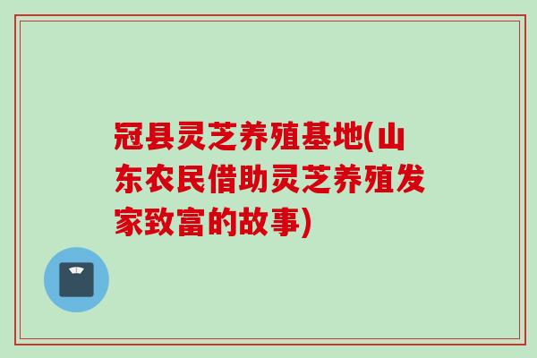 冠县灵芝养殖基地(山东农民借助灵芝养殖发家致富的故事)