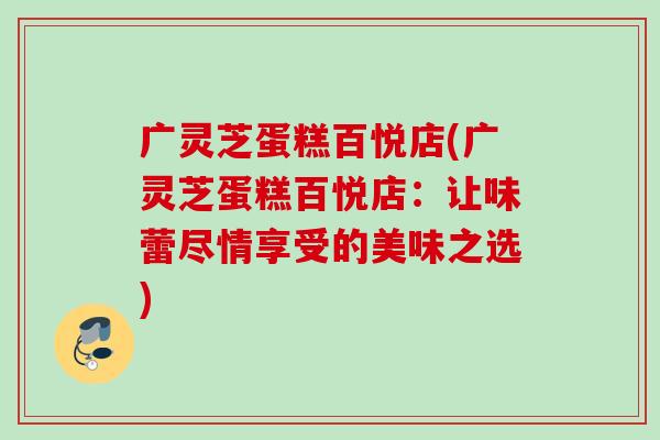 广灵芝蛋糕百悦店(广灵芝蛋糕百悦店：让味蕾尽情享受的美味之选)