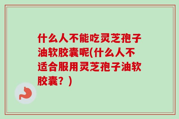 什么人不能吃灵芝孢子油软胶囊呢(什么人不适合服用灵芝孢子油软胶囊？)