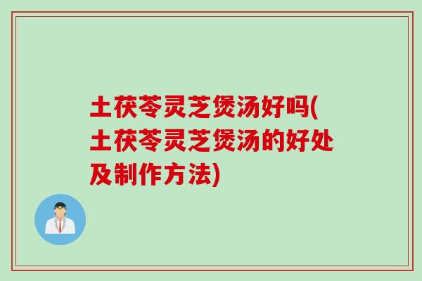 土茯苓灵芝煲汤好吗(土茯苓灵芝煲汤的好处及制作方法)