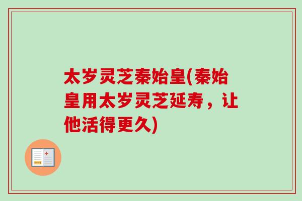 太岁灵芝秦始皇(秦始皇用太岁灵芝延寿，让他活得更久)
