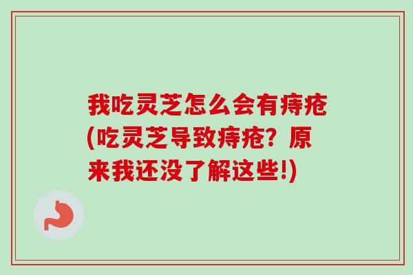 我吃灵芝怎么会有痔疮(吃灵芝导致痔疮？原来我还没了解这些!)