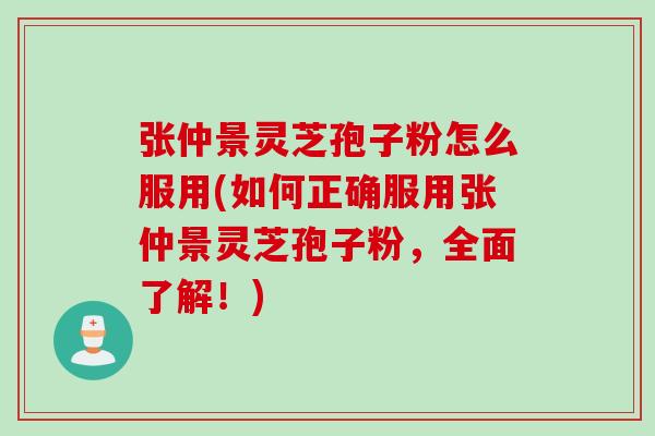张仲景灵芝孢子粉怎么服用(如何正确服用张仲景灵芝孢子粉，全面了解！)