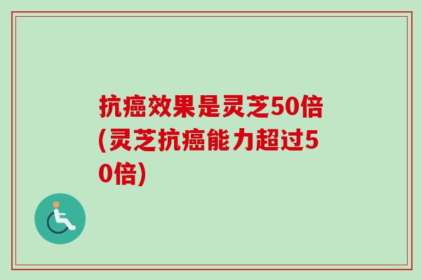 抗癌效果是灵芝50倍(灵芝抗癌能力超过50倍)