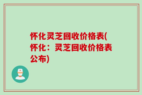 怀化灵芝回收价格表(怀化：灵芝回收价格表公布)