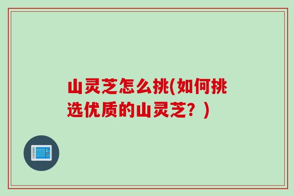 山灵芝怎么挑(如何挑选优质的山灵芝？)