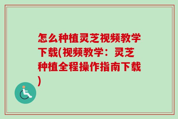 怎么种植灵芝视频教学下载(视频教学：灵芝种植全程操作指南下载)
