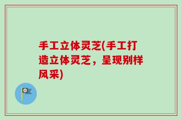 手工立体灵芝(手工打造立体灵芝,呈现别样风采) 手工立体灵芝(手工打造立体灵芝,呈现别样风采)