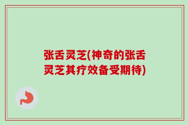 张舌灵芝(神奇的张舌灵芝其疗效备受期待) 张舌灵芝(神奇的张舌灵芝其疗效备受期待)