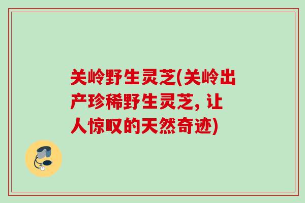关岭野生灵芝(关岭出产珍稀野生灵芝, 让人惊叹的天然奇迹)