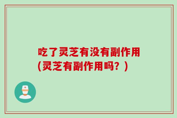 吃了灵芝有没有副作用(灵芝有副作用吗?) 吃了灵芝有没有副作用(灵芝有副作用吗?)
