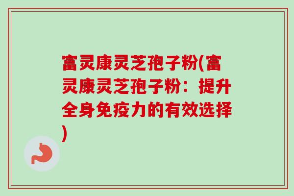 富灵康灵芝孢子粉(富灵康灵芝孢子粉:提升全身免疫力的有效选择) 富灵康灵芝孢子粉(富灵康灵芝孢子粉:提升全身免疫力的有效选择)