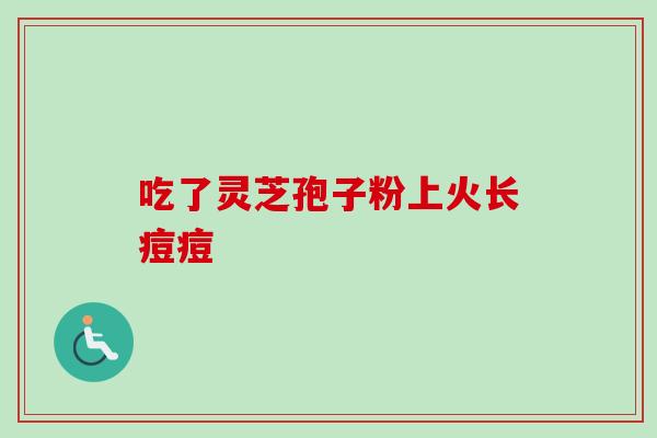 吃了灵芝孢子粉上火长痘痘