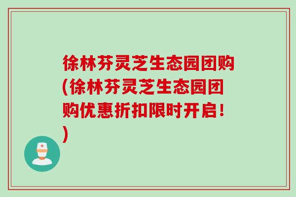 徐林芬灵芝生态园团购(徐林芬灵芝生态园团购优惠折扣限时开启!) 徐林芬灵芝生态园团购(徐林芬灵芝生态园团购优惠折扣限时开启!)