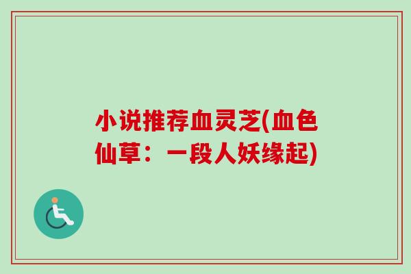 小说推荐血灵芝(血色仙草：一段人妖缘起)