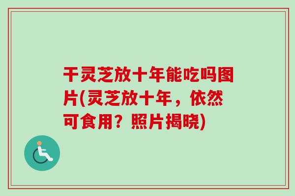 干灵芝放十年能吃吗图片(灵芝放十年，依然可食用？照片揭晓)