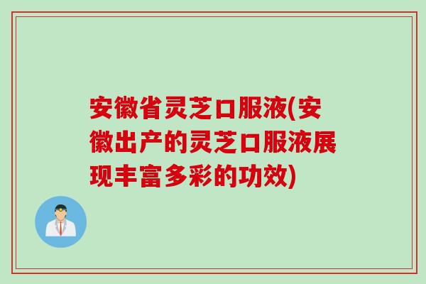 安徽省灵芝口服液(安徽出产的灵芝口服液展现丰富多彩的功效)