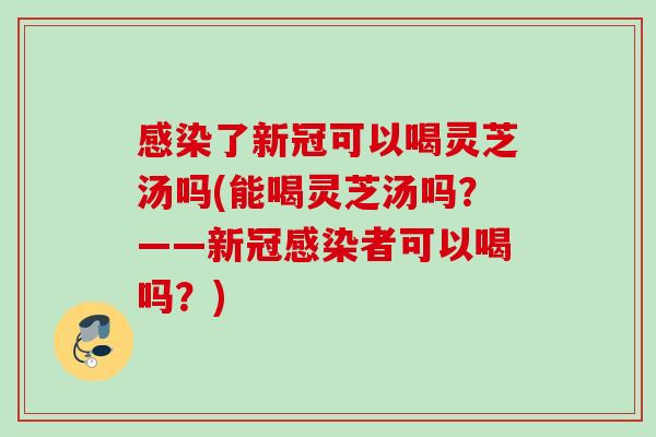感染了新冠可以喝灵芝汤吗(能喝灵芝汤吗？——新冠感染者可以喝吗？)