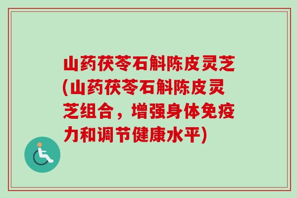 山药茯苓石斛陈皮灵芝(山药茯苓石斛陈皮灵芝组合，增强身体免疫力和调节健康水平)