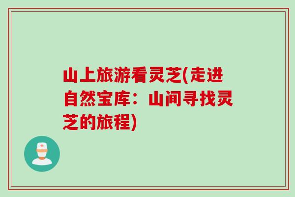 山上旅游看灵芝(走进自然宝库：山间寻找灵芝的旅程)