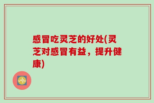 感冒吃灵芝的好处(灵芝对感冒有益，提升健康)