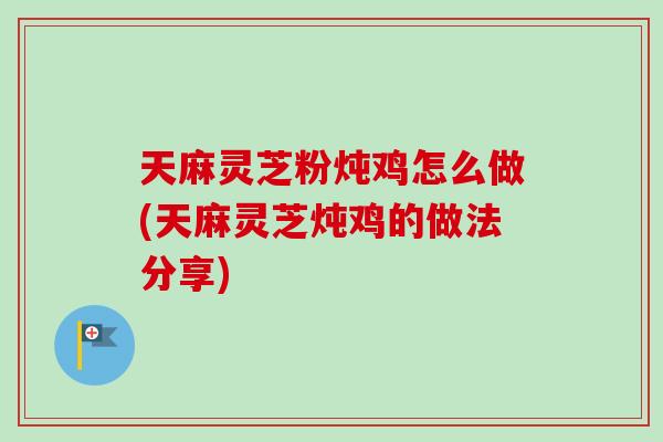 天麻灵芝粉炖鸡怎么做(天麻灵芝炖鸡的做法分享) 天麻灵芝粉炖鸡怎么做(天麻灵芝炖鸡的做法分享)