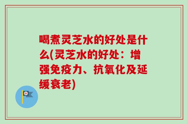 喝煮灵芝水的好处是什么(灵芝水的好处:增强免疫力、及延缓) 喝煮灵芝水的好处是什么(灵芝水的好处:增强免疫力、及延缓)