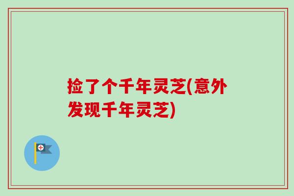 捡了个千年灵芝(意外发现千年灵芝)