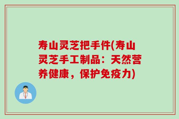 寿山灵芝把手件(寿山灵芝手工制品：天然营养健康，保护免疫力)