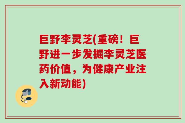 巨野李灵芝(重磅！巨野进一步发掘李灵芝医药价值，为健康产业注入新动能)