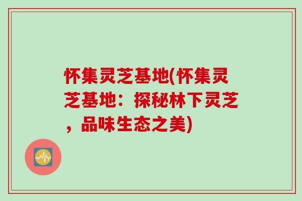 怀集灵芝基地(怀集灵芝基地:探秘林下灵芝,品味生态之美) 怀集灵芝基地(怀集灵芝基地:探秘林下灵芝,品味生态之美)